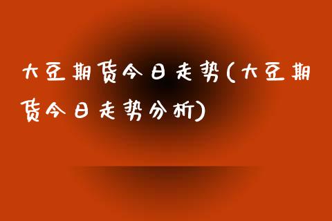 大豆期货今日走势(大豆期货今日走势分析)