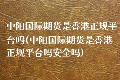 中阳国际期货是香港正规平台吗(中阳国际期货是香港正规平台吗安全吗)