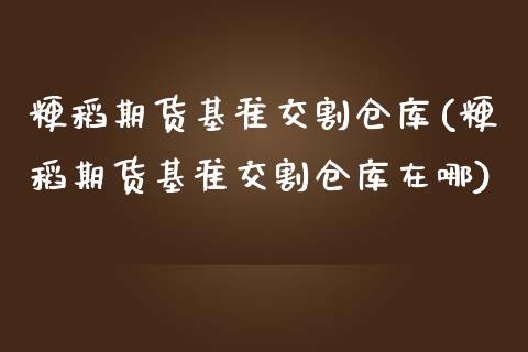 粳稻期货基准交割仓库(粳稻期货基准交割仓库在哪)
