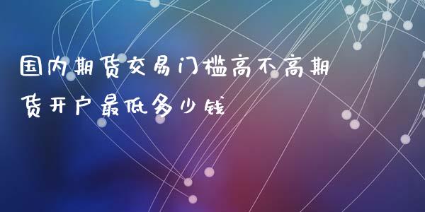 国内期货交易门槛高不高期货开户最低多少钱