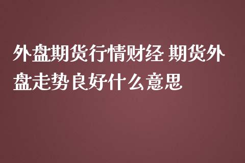 外盘期货行情财经 期货外盘走势良好什么意思
