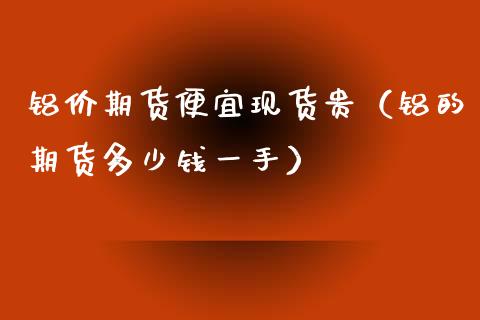 铝价期货便宜现货贵（铝的期货多少钱一手）
