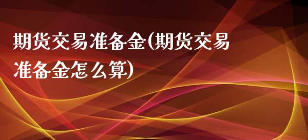 期货交易准备金(期货交易准备金怎么算)