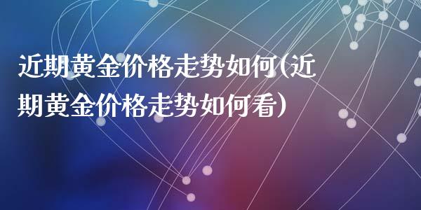 近期黄金价格走势如何(近期黄金价格走势如何看)