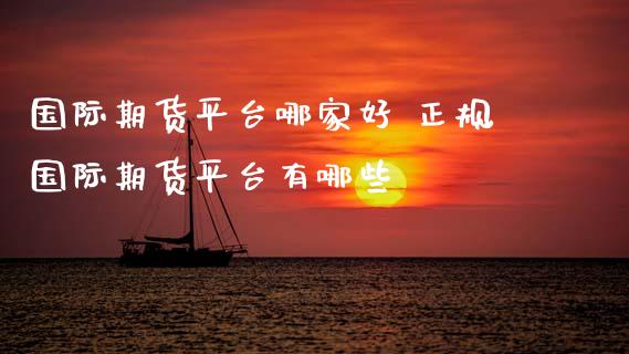 国际期货平台哪家好 正规国际期货平台有哪些