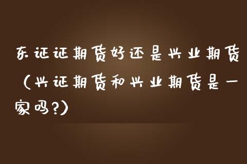 证期货好还是兴业期货（兴证期货和兴业期货是一家吗?）