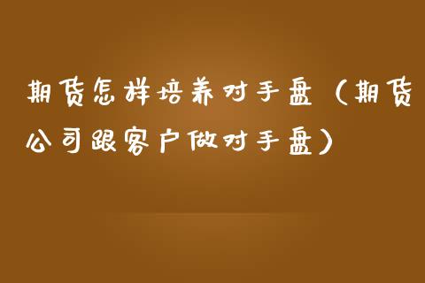 期货怎样培养对手盘（期货公司跟客户做对手盘）