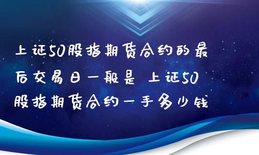 上证50股指期货合约的最后交易日一般是 上证50股指期货合约一手多少钱