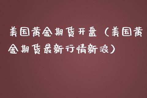 美国黄金期货开盘（美国黄金期货最新行情新浪）