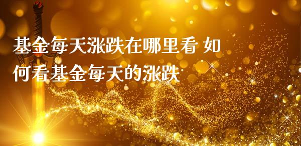 基金每天涨跌在哪里看 如何看基金每天的涨跌