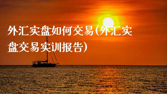 外汇实盘如何交易(外汇实盘交易实训报告)