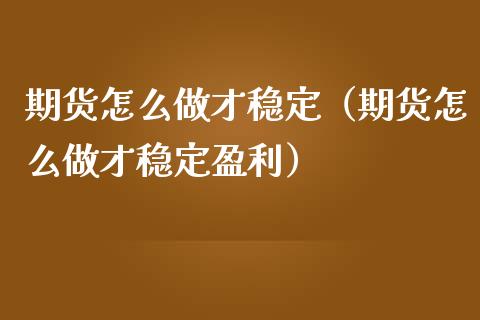 期货怎么做才稳定（期货怎么做才稳定盈利）