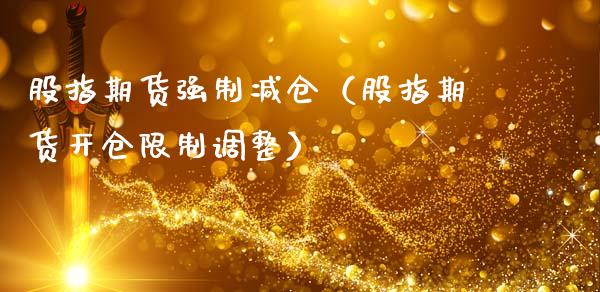 股指期货强制减仓（股指期货开仓限制调整）