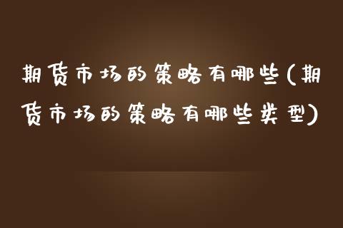 期货市场的策略有哪些(期货市场的策略有哪些类型)