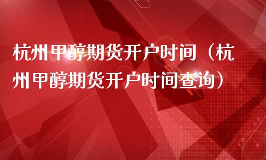 杭州甲醇期货开户时间（杭州甲醇期货开户时间查询）