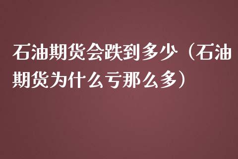 石油期货会跌到多少（石油期货为什么亏那么多）