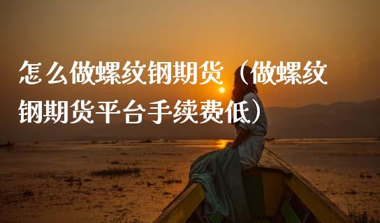 怎么做螺纹钢期货（做螺纹钢期货平台手续费低）