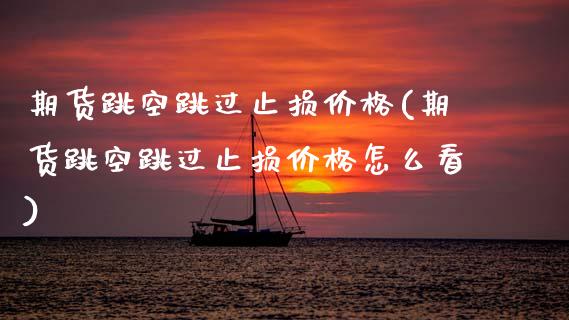 期货跳空跳过止损价格(期货跳空跳过止损价格怎么看)