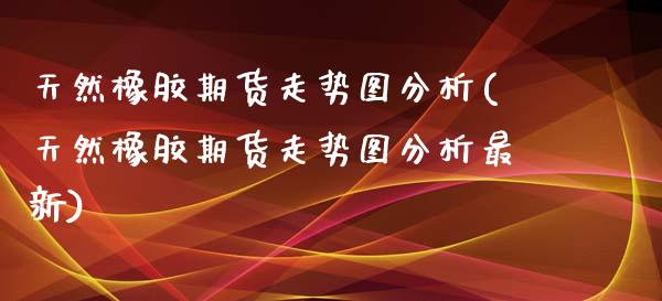 天然橡胶期货走势图分析(天然橡胶期货走势图分析最新)