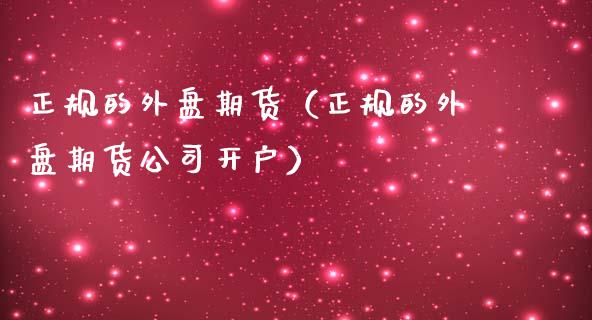 正规的外盘期货（正规的外盘期货公司开户）