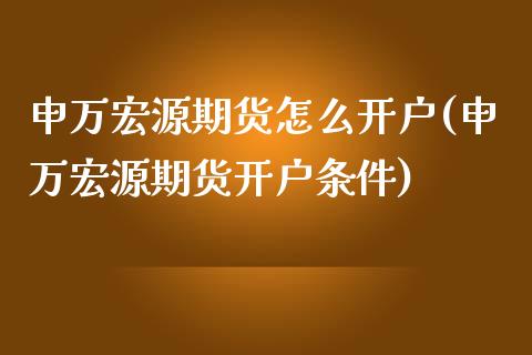 申万宏源期货怎么开户(申万宏源期货开户条件)