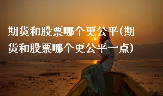 期货和股票哪个更公平(期货和股票哪个更公平一点)