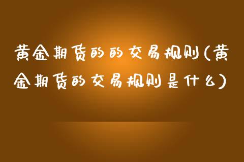 黄金期货的的交易规则(黄金期货的交易规则是什么)