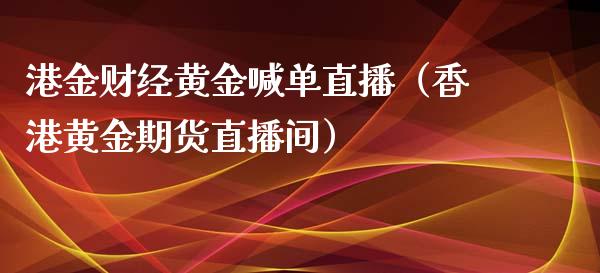 港金财经黄金喊单直播（香港黄金期货直播间）