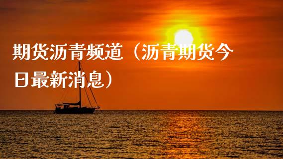 期货沥青频道（沥青期货今日最新消息）