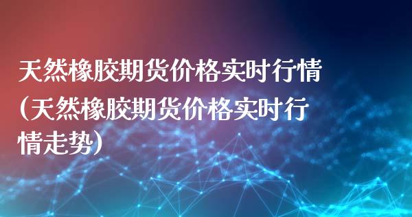 天然橡胶期货价格实时行情(天然橡胶期货价格实时行情走势)_期货理财_第1张_宇龙理财网 天然橡胶期货价格实时行情(天然橡胶期货价格实时行情走势)_https://www.dglong8.com_期货理财_第1张
