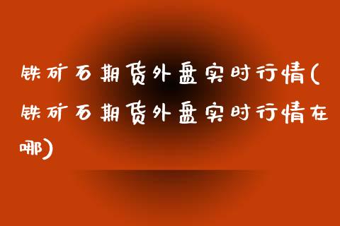 铁矿石期货外盘实时行情(铁矿石期货外盘实时行情在哪)