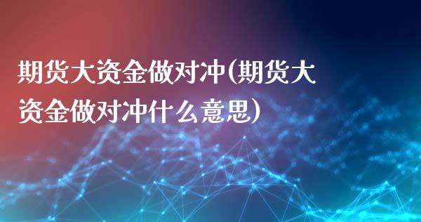 期货大资金做对冲(期货大资金做对冲什么意思)
