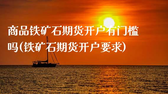 商品铁矿石期货开户有门槛吗(铁矿石期货开户要求)