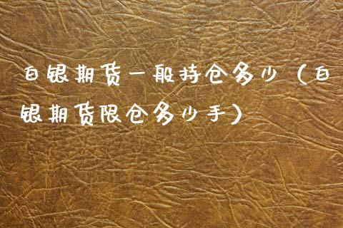 白银期货一般持仓多少（白银期货限仓多少手）