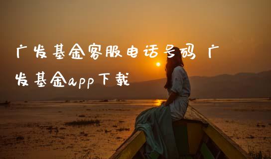 广发基金客服电话号码 广发基金app下载