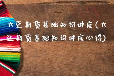 大豆期货基础知识讲座(大豆期货基础知识讲座心得)