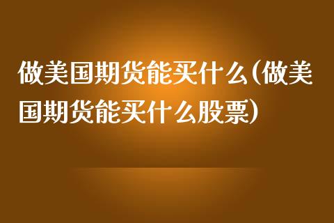 做美国期货能买什么(做美国期货能买什么股票)