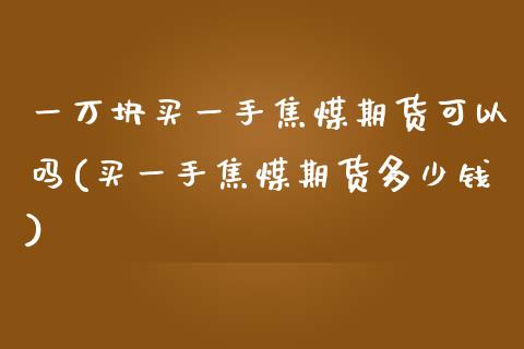 一万块买一手焦煤期货可以吗(买一手焦煤期货多少钱)
