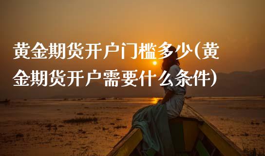 黄金期货开户门槛多少(黄金期货开户需要什么条件)