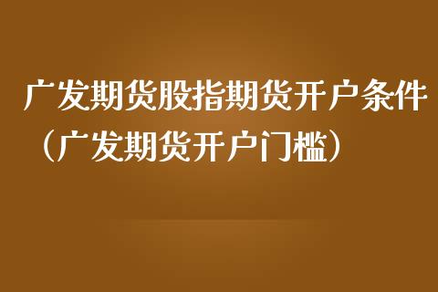 广发期货股指期货开户条件（广发期货开户门槛）