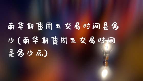 南华期货周五交易时间是多少(南华期货周五交易时间是多少点)