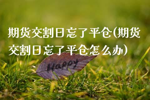 期货交割日忘了平仓(期货交割日忘了平仓怎么办)