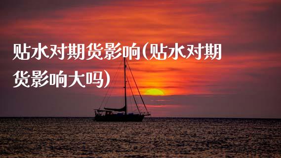 贴水对期货影响(贴水对期货影响大吗)