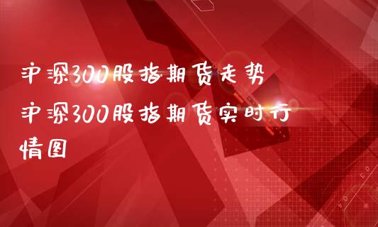 沪深300股指期货走势 沪深300股指期货实时行情图