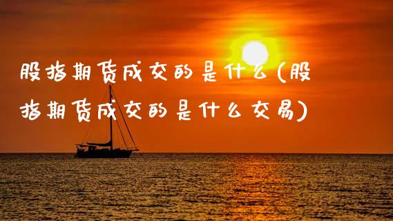股指期货成交的是什么(股指期货成交的是什么交易)