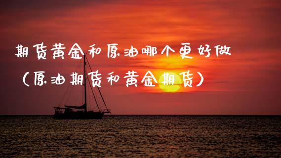 期货黄金和原油哪个更好做（原油期货和黄金期货）