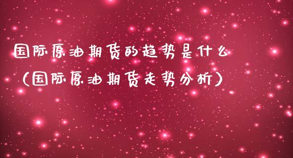 国际原油期货的趋势是什么(国际原油期货走势分析)_财经要闻_第1张_宇龙理财网 国际原油期货的趋势是什么(国际原油期货走势分析)_https://www.dglong8.com_财经要闻_第1张