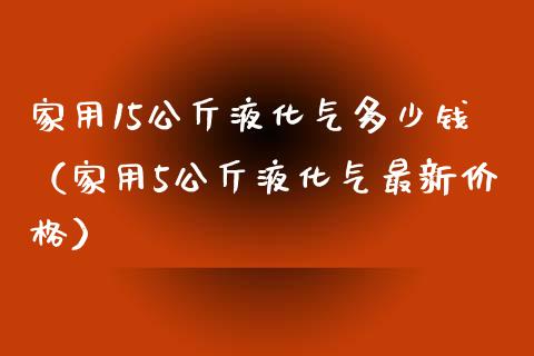 家用15公斤液化气多少钱（家用5公斤液化气最新价格）