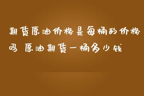期货原油价格是每桶的价格吗 原油期货一桶多少钱
