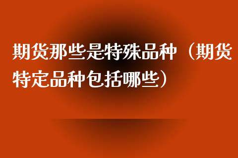 期货那些是特殊品种（期货特定品种包括哪些）